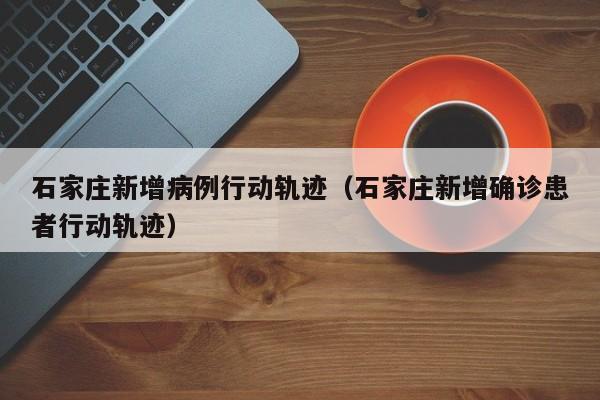 石家庄新增病例行动轨迹(石家庄新增确诊患者行动轨迹)