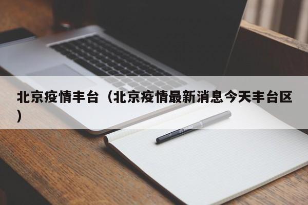 北京疫情丰台(北京疫情最新消息今天丰台区)