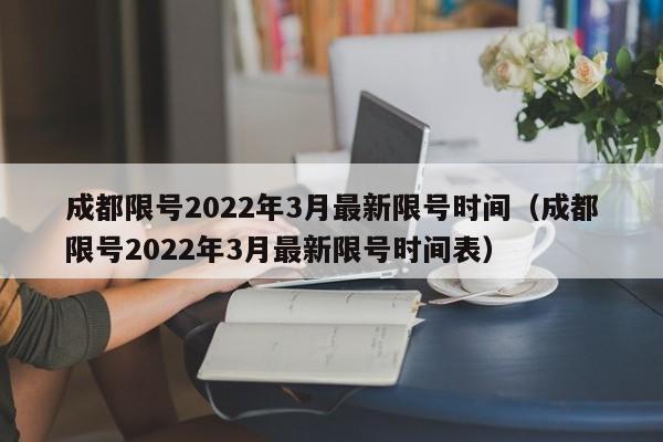 成都限号2022年3月最新限号时间(成都限号2022年3月最新限号时间表)