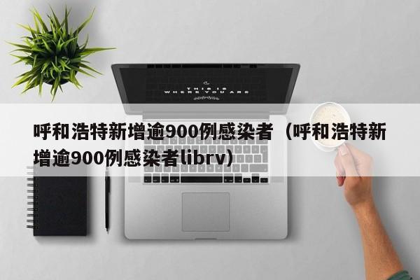 呼和浩特新增逾900例感染者(呼和浩特新增逾900例感染者librv)