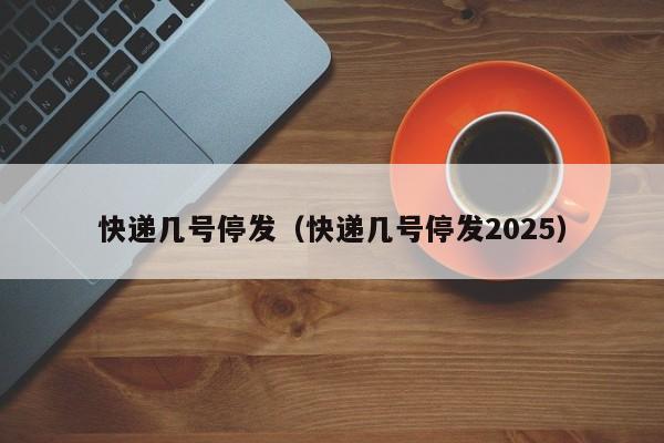 快递几号停发(快递几号停发2025)