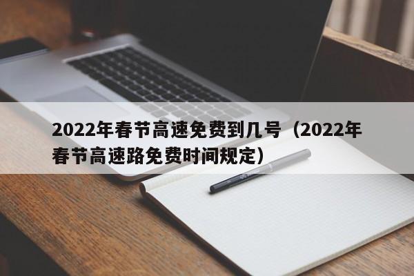 2022年春节高速免费到几号(2022年春节高速路免费时间规定)