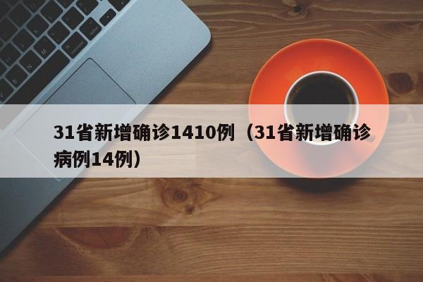31省新增确诊1410例(31省新增确诊病例14例)