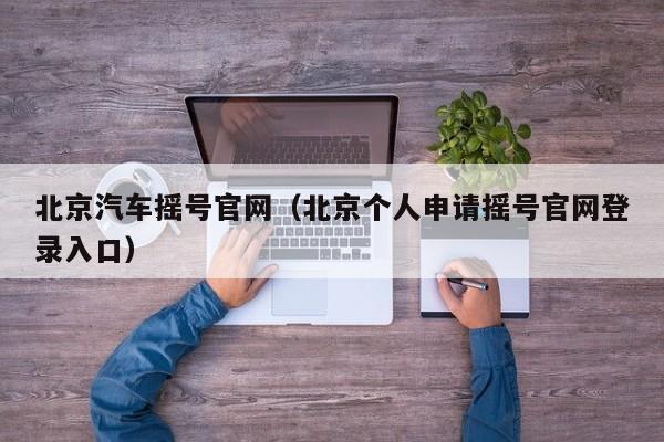 北京汽车摇号官网(北京个人申请摇号官网登录入口)