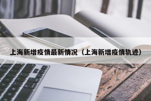 上海新增疫情最新情况(上海新增疫情轨迹)