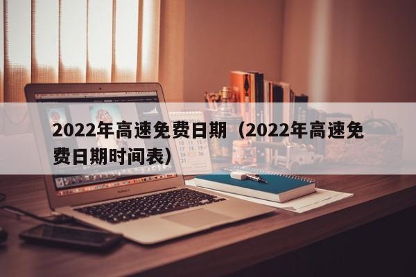 2022年高速免费日期(2022年高速免费日期时间表)