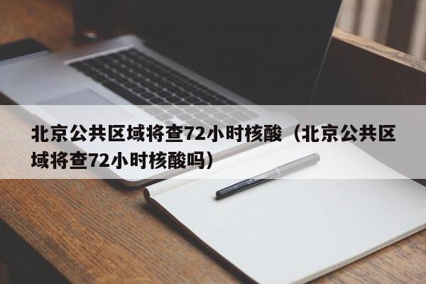 北京公共区域将查72小时核酸(北京公共区域将查72小时核酸吗)