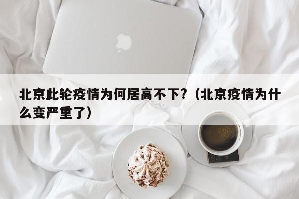 北京此轮疫情为何居高不下?(北京疫情为什么变严重了)