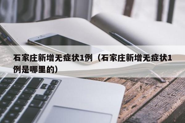 石家庄新增无症状1例(石家庄新增无症状1例是哪里的)