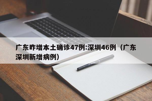 广东昨增本土确诊47例:深圳46例(广东深圳新增病例)