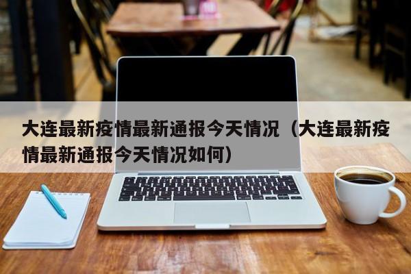 大连最新疫情最新通报今天情况(大连最新疫情最新通报今天情况如何)