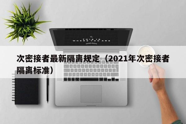 次密接者最新隔离规定(2021年次密接者隔离标准)