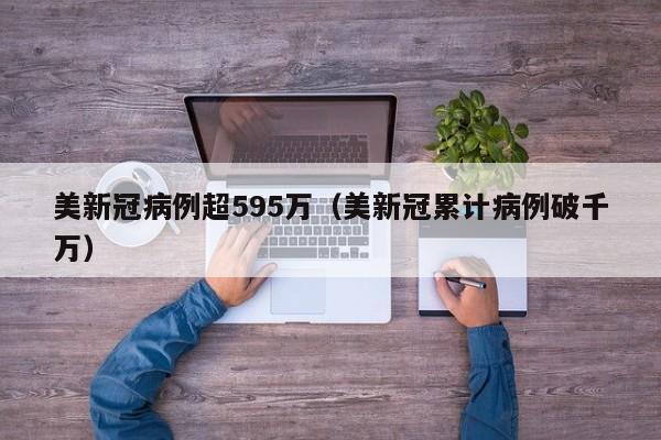 美新冠病例超595万(美新冠累计病例破千万)