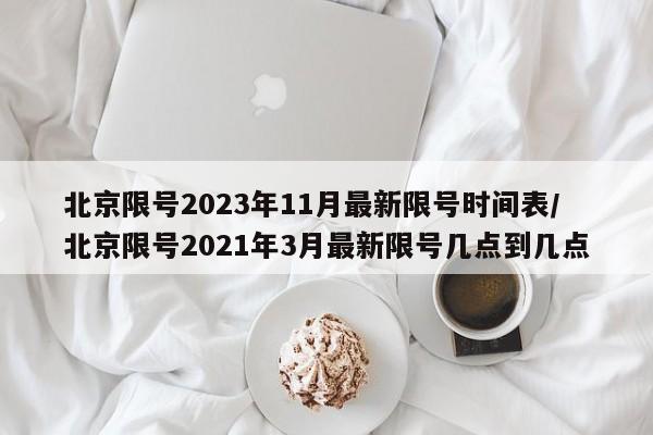 北京限号2023年11月最新限号时间表/北京限号2021年3月最新限号几点到几点