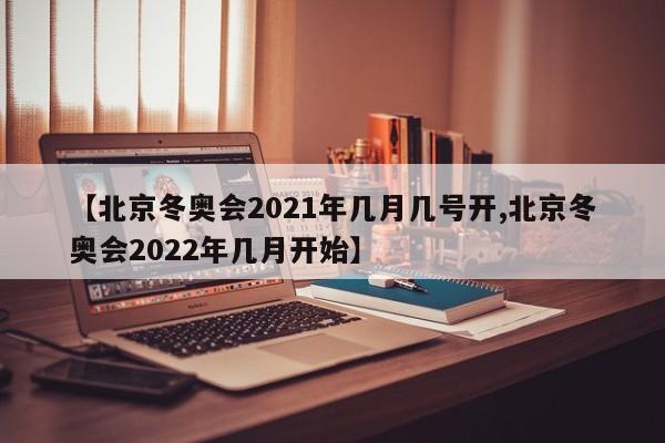【北京冬奥会2021年几月几号开,北京冬奥会2022年几月开始】