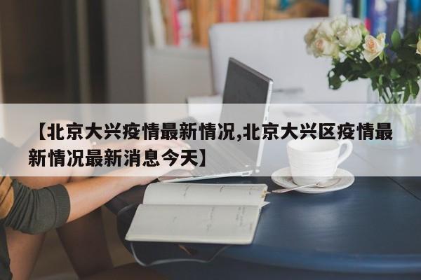 【北京大兴疫情最新情况,北京大兴区疫情最新情况最新消息今天】