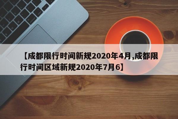 【成都限行时间新规2020年4月,成都限行时间区域新规2020年7月6】