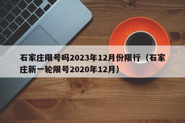 石家庄限号吗2023年12月份限行(石家庄新一轮限号2020年12月)