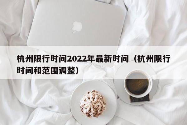 杭州限行时间2022年最新时间(杭州限行时间和范围调整)