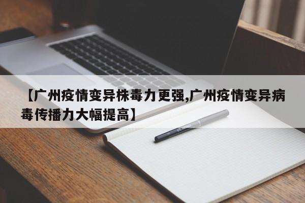 【广州疫情变异株毒力更强,广州疫情变异病毒传播力大幅提高】