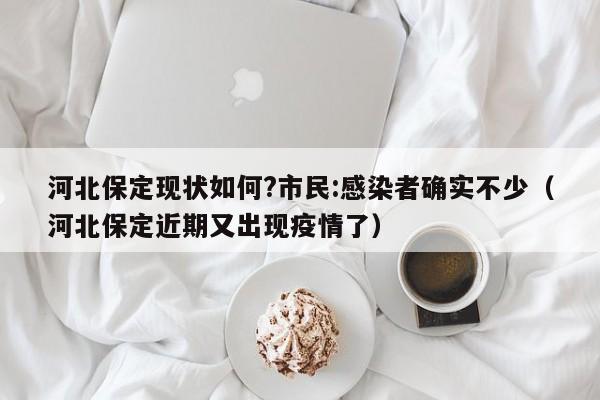 河北保定现状如何?市民:感染者确实不少(河北保定近期又出现疫情了)