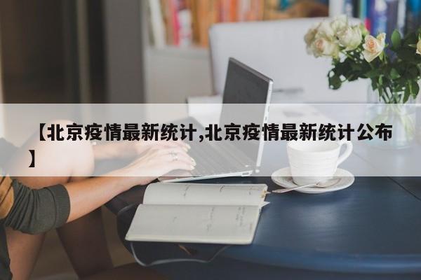 【北京疫情最新统计,北京疫情最新统计公布】