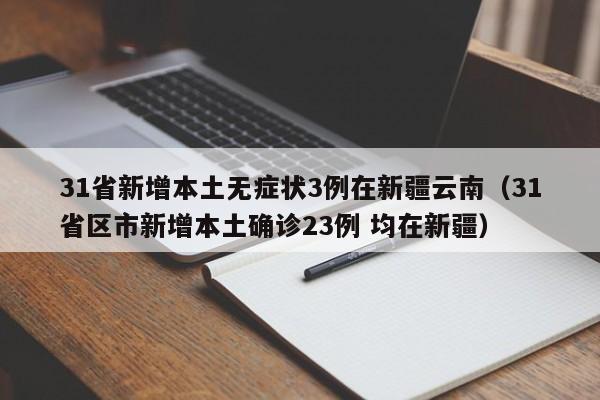 31省新增本土无症状3例在新疆云南(31省区市新增本土确诊23例 均在新疆)