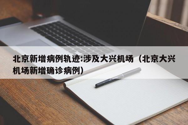 北京新增病例轨迹:涉及大兴机场(北京大兴机场新增确诊病例)