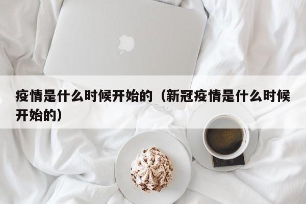 疫情是什么时候开始的(新冠疫情是什么时候开始的)
