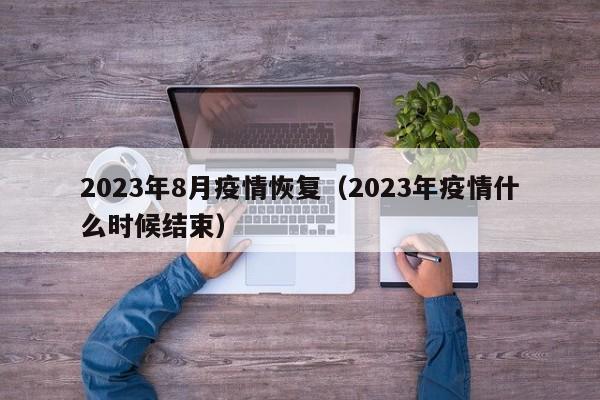 2023年8月疫情恢复(2023年疫情什么时候结束)