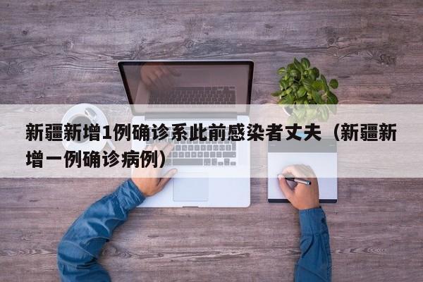 新疆新增1例确诊系此前感染者丈夫(新疆新增一例确诊病例)