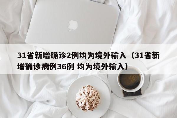 31省新增确诊2例均为境外输入(31省新增确诊病例36例 均为境外输入)