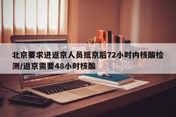 北京要求进返京人员抵京后72小时内核酸检测/返京需要48小时核酸