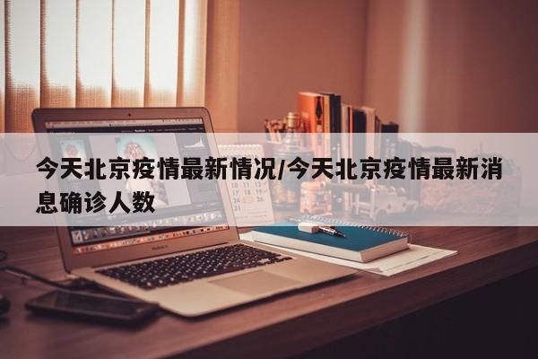 今天北京疫情最新情况/今天北京疫情最新消息确诊人数