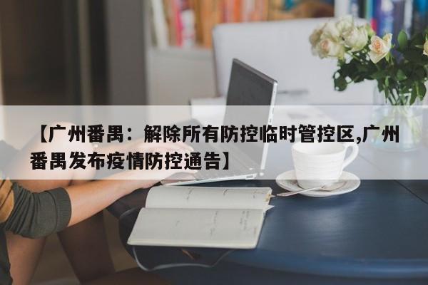 【广州番禺:解除所有防控临时管控区,广州番禺发布疫情防控通告】