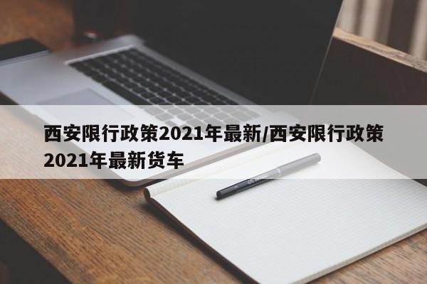 西安限行政策2021年最新/西安限行政策2021年最新货车