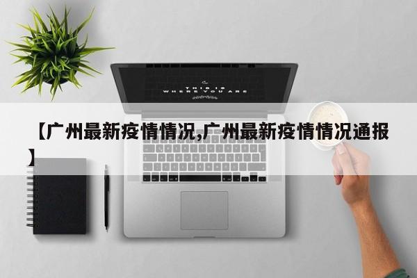 【广州最新疫情情况,广州最新疫情情况通报】
