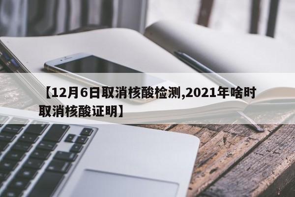 【12月6日取消核酸检测,2021年啥时取消核酸证明】