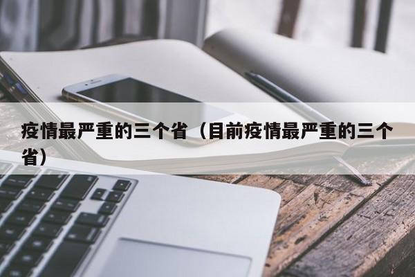 疫情最严重的三个省(目前疫情最严重的三个省)