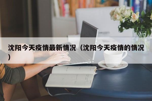 沈阳今天疫情最新情况(沈阳今天疫情的情况)