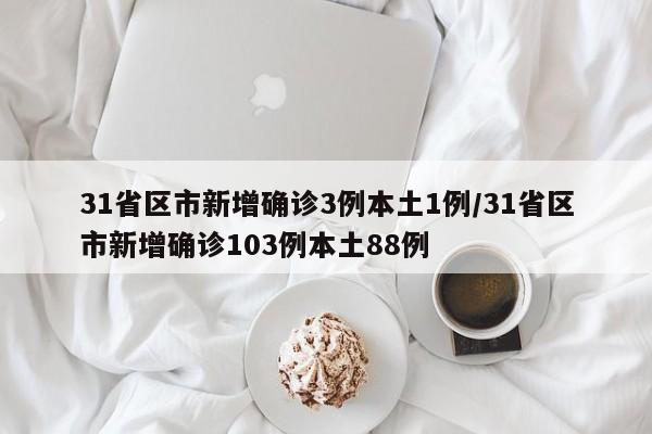 31省区市新增确诊3例本土1例/31省区市新增确诊103例本土88例