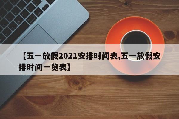 【五一放假2021安排时间表,五一放假安排时间一览表】