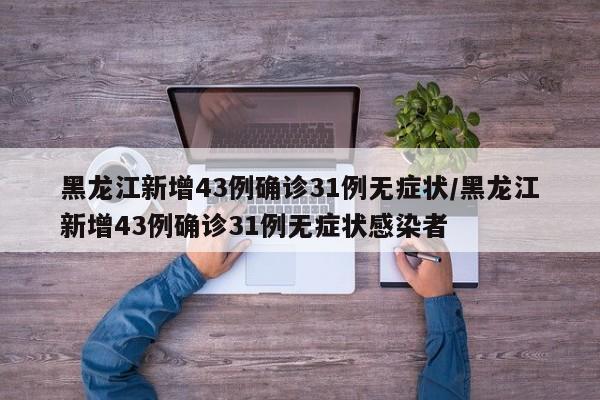 黑龙江新增43例确诊31例无症状/黑龙江新增43例确诊31例无症状感染者