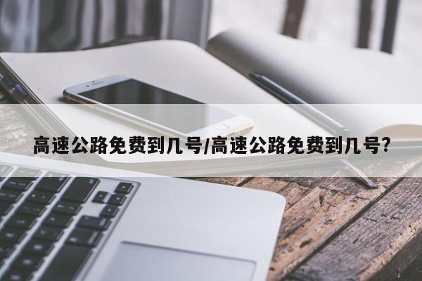 高速公路免费到几号/高速公路免费到几号?