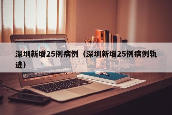 深圳新增25例病例(深圳新增25例病例轨迹)