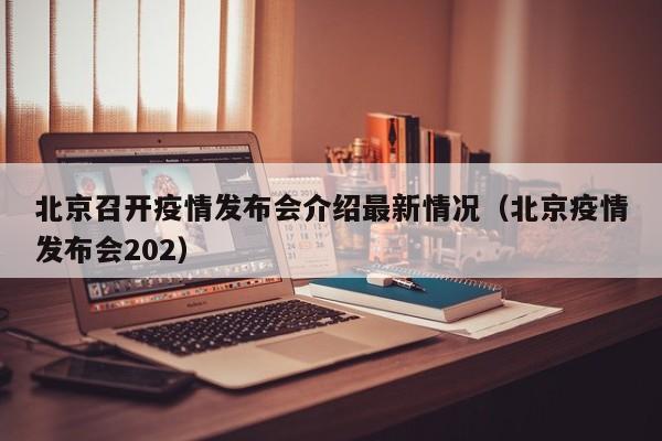 北京召开疫情发布会介绍最新情况(北京疫情发布会202)