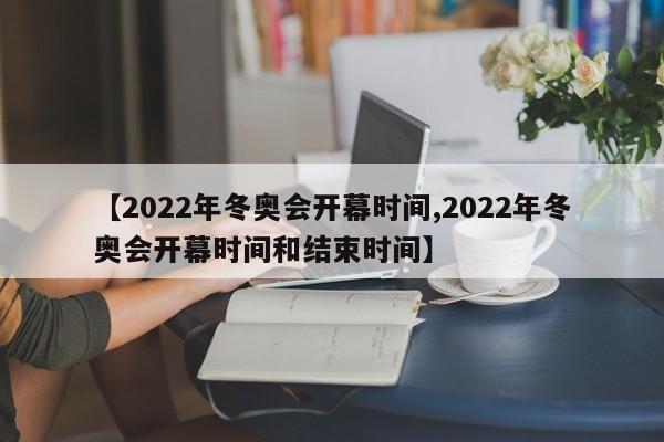 【2022年冬奥会开幕时间,2022年冬奥会开幕时间和结束时间】
