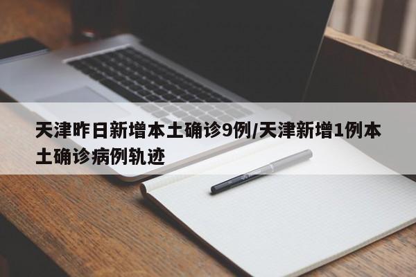 天津昨日新增本土确诊9例/天津新增1例本土确诊病例轨迹