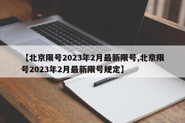 【北京限号2023年2月最新限号,北京限号2023年2月最新限号规定】