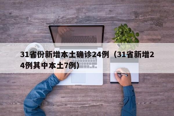 31省份新增本土确诊24例(31省新增24例其中本土7例)